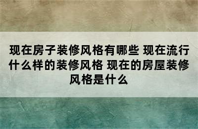 现在房子装修风格有哪些 现在流行什么样的装修风格 现在的房屋装修风格是什么